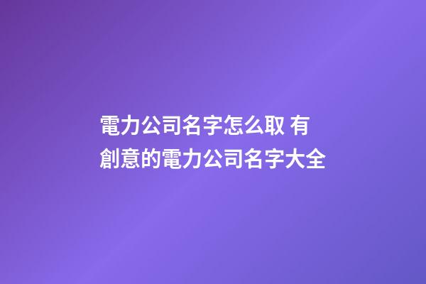 電力公司名字怎么取 有創意的電力公司名字大全